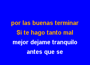 por Ias buenas terminar
Si te hago tanto mal

mejor dejame tranquilo

antes que se