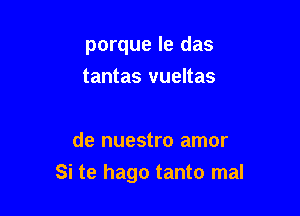 porque Ie das

tantas vueltas

de nuestro amor
Si te hago tanto mal