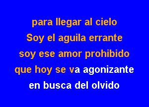 para llegar al cielo
Soy el aguila errante
soy ese amor prohibido
que hay se va agonizante
en busca del olvido