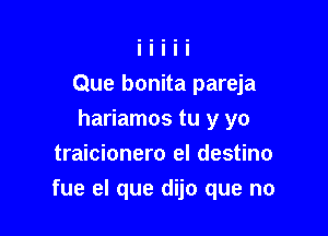 Que bonita pareja
hariamos tu y yo
traicionero el destino

fue el que dijo que no