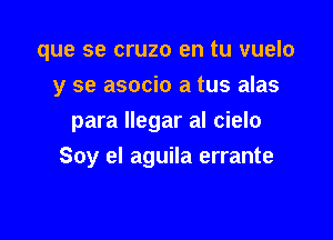 que se cruzo en tu vuelo
y se asocio a tus alas
para Ilegar al cielo

Soy el aguila errante