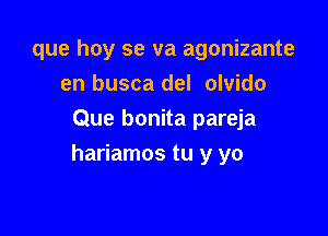 que hoy se va agonizante
en busca del olvido
Que bonita pareja

hariamos tu y yo