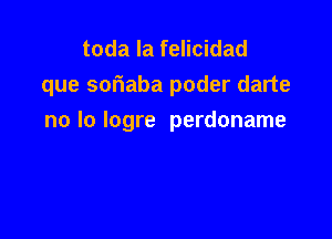 toda la felicidad
que sofmaba poder darte

no lo Iogre perdoname