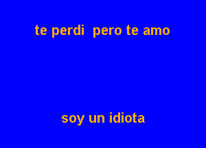 te perdi pero te amo

soy un idiota