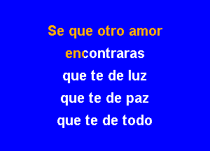 Se que otro amor
encontraras

que te de luz

que te de paz
que te de todo