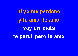 ni yo me perdono

y te amo te amo
soy un idiota
te perdi pero te amo