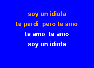 soy un idiota
te perdi pero te amo
te amo te amo

soy un idiota