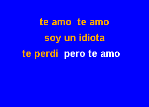 te amo te amo
soy un idiota

te perdi pero te amo