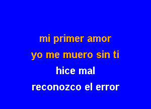 mi primer amor

yo me muero sin ti
hice mal
reconozco el error