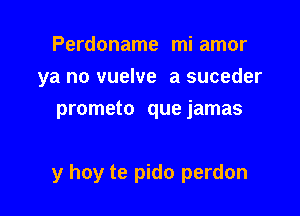 Perdoname miamor
ya no vuelve a suceder
prometo quejamas

y hoy te pido perdon