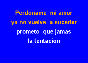 Perdoname mi amor
ya no vuelve a suceder

prometo que jamas
la tentacion