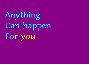 Anything
Can Happen

For you