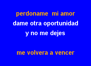 perdoname mi amor
dame otra oportunidad

y no me dejes

me volvera a vencer