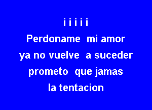 Perdoname mi amor
ya no vuelve a suceder

prometo que jamas

la tentacion