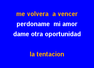 me volvera a veneer
perdoname miamor

dame otra oportunidad

la tentacion