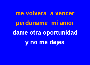 me volvera a veneer
perdoname mi amor
dame otra oportunidad

y no me dejes