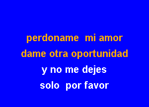 perdoname mi amor

dame otra oportunidad

y no me dejes
solo por favor