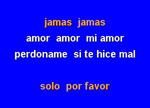 iamas jamas

amor amor mi amor
perdoname si te hice mal

solo por favor