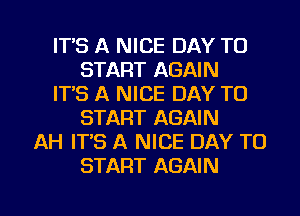 ITS A NICE DAY TO
START AGAIN
ITS A NICE DAY TO
START AGAIN
AH IT'S A NICE DAY TO
START AGAIN

g