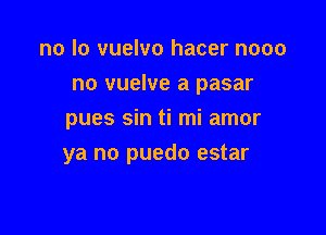 no lo vuelvo hacer nooo
no vuelve a pasar
pues sin ti mi amor

ya no puedo estar