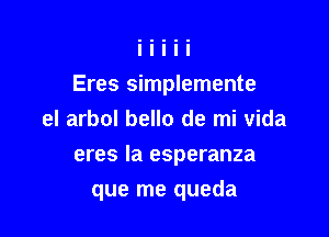 Eres simplemente
el arbol bello de mi vida

eres la esperanza

que me queda