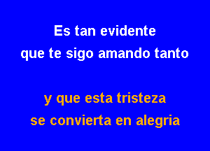 Es tan evidente
que te sigo amando tanto

y que esta tristeza

se convierta en alegria