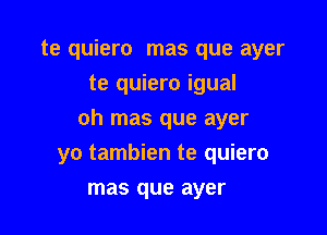 te quiero mas que ayer
te quiero igual

oh mas que ayer

yo tambien te quiero
mas que ayer