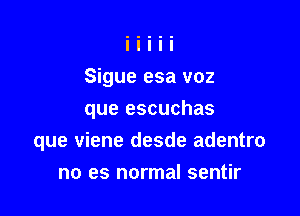 Sigue esa voz
que escuchas

que viene desde adentro

no es normal sentir