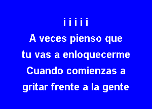 A veces pienso que

tu vas a enloquecerme
Cuando comienzas a
gritar frente a la gente