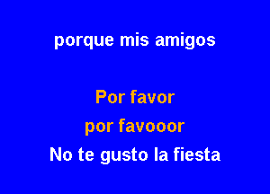 porque mis amigos

Por favor
por favooor
No te gusto la fiesta