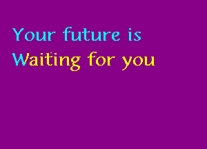 Your future is
Waiting for you