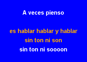 A veces pienso

es hablar hablar y hablar
sin ton ni son

sin ton ni soooon