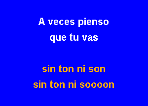 A veces pienso

que tu vas

sin ton ni son
sin ton ni soooon