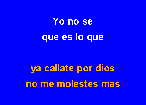 Yo no se
que es lo que

ya callate por dios

no me molestes mas