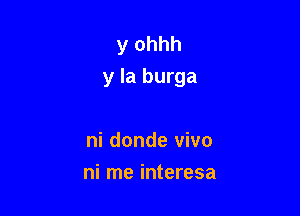 y ohhh
y la burga

ni donde vivo
ni me interesa