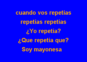 cuando vos repetias
repetias repetias
(',Yo repetia?

aQue repetia que?
Soy mayonesa