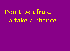 Don't be afraid
To take a chance