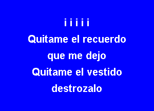 Quitame el recuerdo

que me dejo
Quitame el vestido

destrozalo