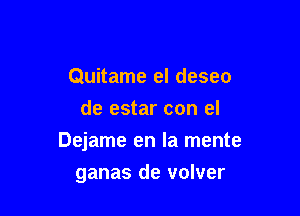 Quitame el deseo
de estar con el

Dejame en la mente

ganas de volver