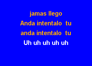 iamas llego

Anda intentalo tu
anda intentalo tu
Uh uh uh uh uh