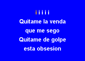 Quitame la venda

que me sego
Quitame de golpe
esta obsesion