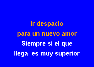 ir despacio
para un nuevo amor
Siempre si el que

llega es muy superior