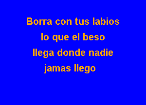 Borra con tus labios
lo que el beso
llega donde nadie

jamas llego