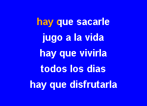 hay que sacarle
jugo a la Vida
hay que vivirla
todos los dias

hay que disfrutarla