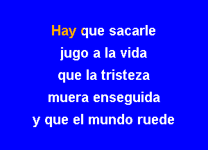 Hay que sacarle
jugo a la vida
que la tristeza

muera enseguida

y que el mundo ruede