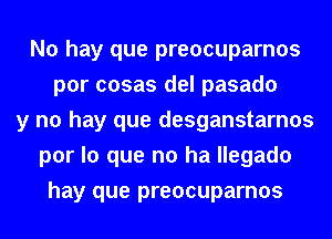 No hay que preocuparnos
por cosas del pasado
y no hay que desganstarnos
por lo que no ha llegado
hay que preocuparnos