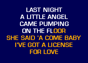 LAST NIGHT
A LITTLE ANGEL
CAME PUMPING
ON THE FLOOR
SHE SAID 'A COME BABY
I'VE GOT A LICENSE
FOR LOVE