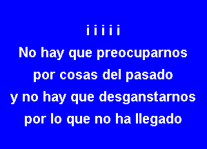 No hay que preocuparnos
por cosas del pasado
y no hay que desganstarnos
por lo que no ha llegado