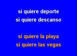 si quiere deporte
si quiere descanso

si quiere la playa

si quiere las vegas