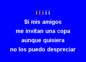 Si mis amigos
me invitan una copa
aunque quisiera

no los puedo despreciar